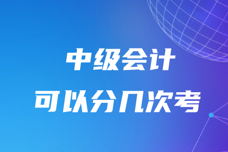 中級(jí)會(huì)計(jì)可以分幾次考？有時(shí)間限制嗎？