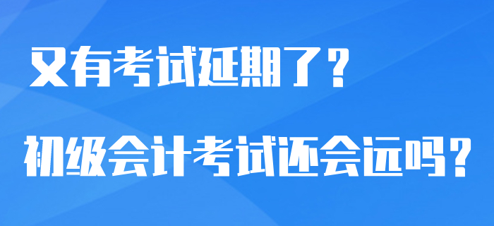 又有7類考試官宣延期了？2020年初級(jí)會(huì)計(jì)考試還會(huì)遙遠(yuǎn)嗎？