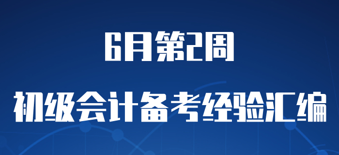 6月第2周初級會計職稱備考經(jīng)驗精彩匯編，含學習干貨！