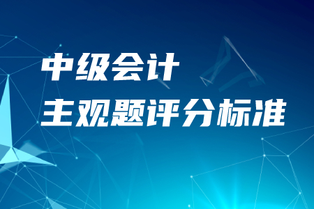 中級會(huì)計(jì)主觀題評分標(biāo)準(zhǔn)是什么？