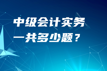 中級會計實(shí)務(wù)一共多少題？考生須知速看！