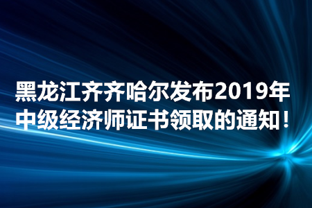 黑龍江齊齊哈爾發(fā)布2019年中級經(jīng)濟師證書領(lǐng)取的通知！