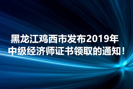 黑龍江雞西市發(fā)布2019年中級(jí)經(jīng)濟(jì)師證書領(lǐng)取的通知！