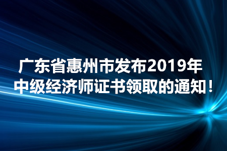 廣東省惠州市發(fā)布2019年中級(jí)經(jīng)濟(jì)師證書領(lǐng)取的通知！
