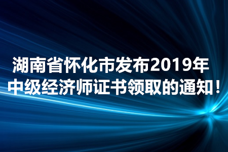 湖南省懷化市發(fā)布2019年中級經(jīng)濟師證書領(lǐng)取的通知！