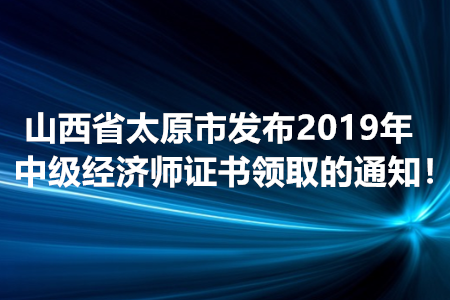山西省太原市發(fā)布2019年中級經濟師證書領取的通知！