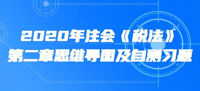 2020年注會(huì)《稅法》第二章思維導(dǎo)圖及自測(cè)習(xí)題