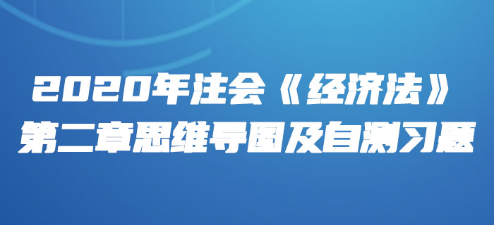 2020年注會(huì)《經(jīng)濟(jì)法》第二章思維導(dǎo)圖及自測(cè)習(xí)題