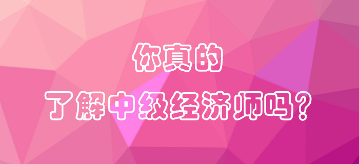 你真的了解中級(jí)經(jīng)濟(jì)師嗎？