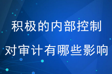 積極的內(nèi)部控制對審計(jì)有哪些影響？