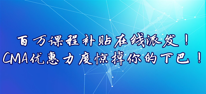 百萬課程補(bǔ)貼在線派發(fā)！CMA優(yōu)惠力度驚掉你的下巴！