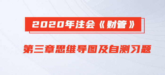 2020年注會(huì)《財(cái)管》第三章思維導(dǎo)圖及自測(cè)習(xí)題
