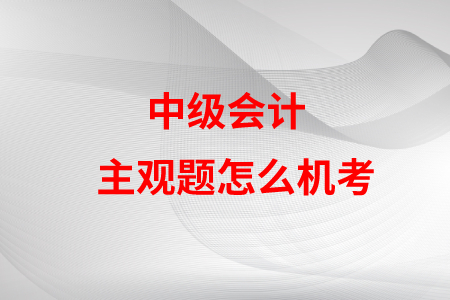 中級會計(jì)主觀題怎么機(jī)考？是不是很難？
