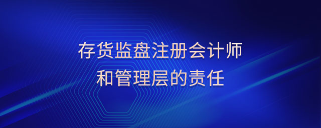 存貨監(jiān)盤(pán)注冊(cè)會(huì)計(jì)師和管理層的責(zé)任