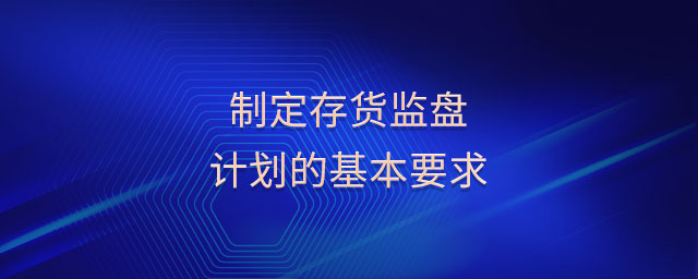 制定存貨監(jiān)盤計劃的基本要求