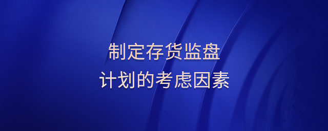 制定存貨監(jiān)盤計(jì)劃的考慮因素
