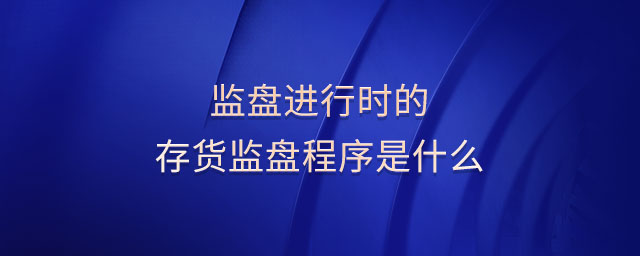監(jiān)盤(pán)進(jìn)行時(shí)的存貨監(jiān)盤(pán)程序是什么