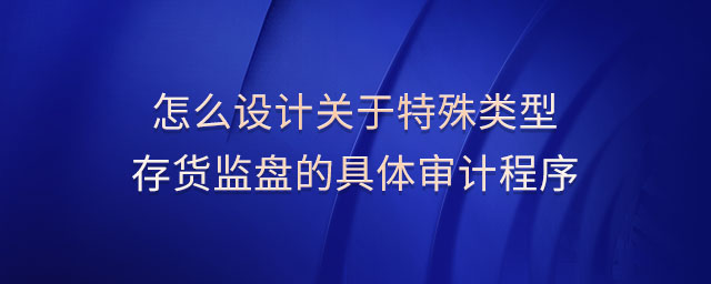 怎么設(shè)計(jì)關(guān)于特殊類型存貨監(jiān)盤(pán)的具體審計(jì)程序