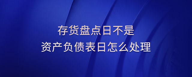 存貨盤點日不是資產(chǎn)負債表日怎么處理