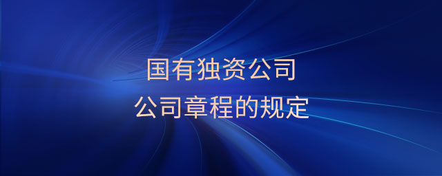 國(guó)有獨(dú)資公司公司章程的規(guī)定