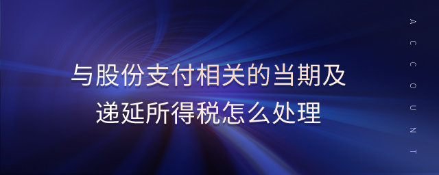 與股份支付相關(guān)的當(dāng)期及遞延所得稅怎么處理