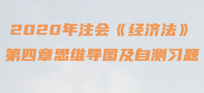 2020年注會《經(jīng)濟(jì)法》第四章思維導(dǎo)圖及自測習(xí)題