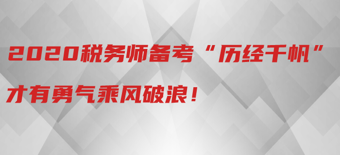 2020年稅務(wù)師備考“歷經(jīng)千帆”，才有勇氣乘風(fēng)破浪！