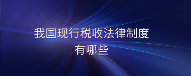 我國(guó)現(xiàn)行稅收法律制度有哪些