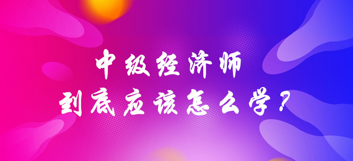 中級經(jīng)濟師到底應(yīng)該怎么學？