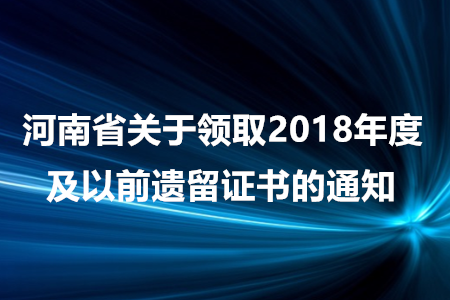 河南省關(guān)于領(lǐng)取2018年度及以前遺留證書(shū)的通知