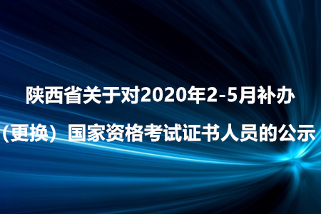 陜西省關(guān)于對(duì)2020年2-5月補(bǔ)辦（更換）國(guó)家資格考試證書(shū)人員的公示