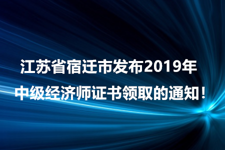 江蘇省宿遷市發(fā)布2019年中級經(jīng)濟師證書領取的通知！