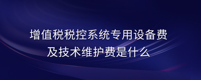 增值稅稅控系統(tǒng)專用設(shè)備費及技術(shù)維護費是什么