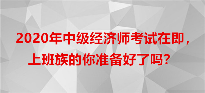 2020年中級(jí)經(jīng)濟(jì)師考試在即，上班族的你準(zhǔn)備好了嗎？