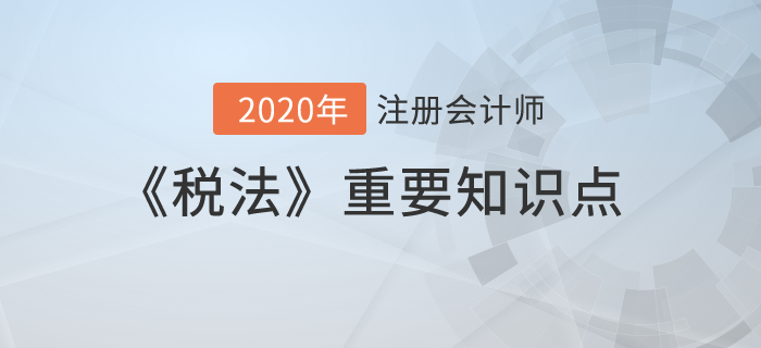 納稅義務(wù)人、征稅范圍、稅目_2020年注冊會計師《稅法》重要知識點