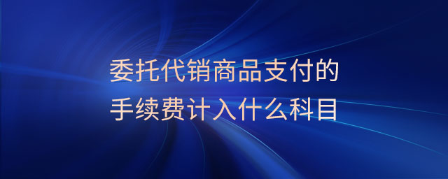 委托代銷商品支付的手續(xù)費計入什么科目