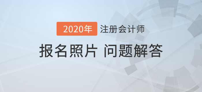 2020年注會(huì)報(bào)名開(kāi)始，報(bào)名照片相關(guān)問(wèn)題解答