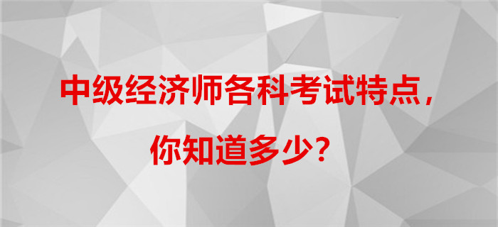 中級經(jīng)濟(jì)師各科考試特點，你知道多少？