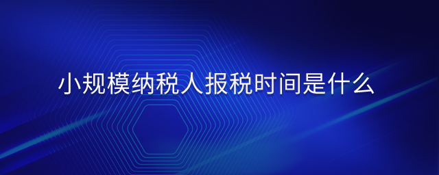 小規(guī)模納稅人報稅時間是什么