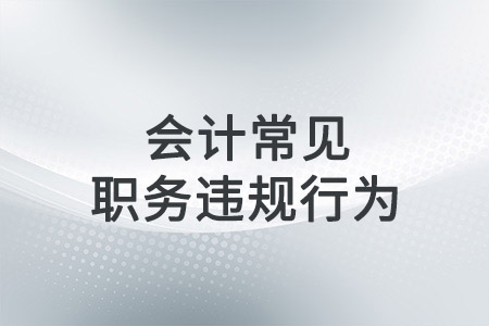 會(huì)計(jì)常見職務(wù)違規(guī)的行為有哪些？