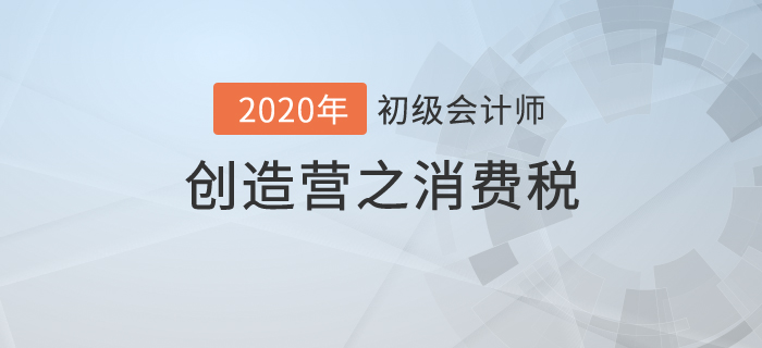 初級會計《經(jīng)濟法基礎(chǔ)》創(chuàng)造營之：消費稅不是高消費，也有高內(nèi)涵！