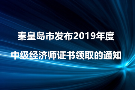秦皇島市發(fā)布2019年度中級(jí)經(jīng)濟(jì)師證書(shū)領(lǐng)取的通知！