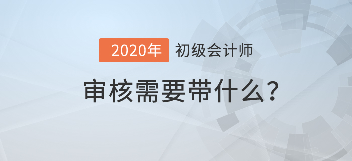 初級會計審核需要帶什么？