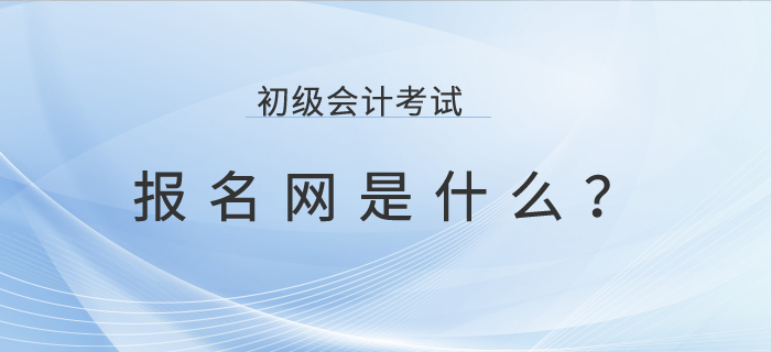 初級(jí)會(huì)計(jì)考試報(bào)名網(wǎng)是什么？