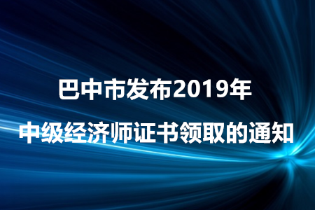 巴中市發(fā)布2019年中級(jí)經(jīng)濟(jì)師證書領(lǐng)取的通知！