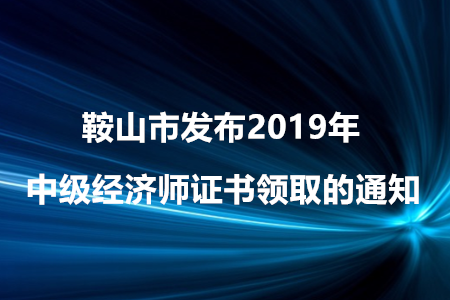 鞍山市發(fā)布2019年中級經(jīng)濟師證書領(lǐng)取的通知！