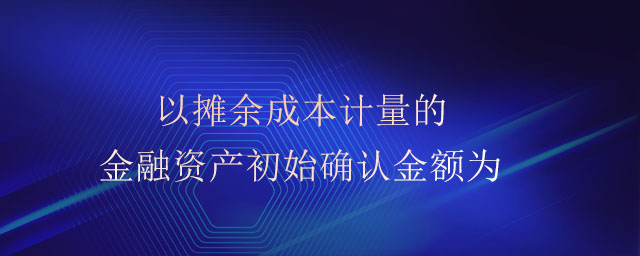 以攤余成本計量的金融資產(chǎn)初始確認金額為