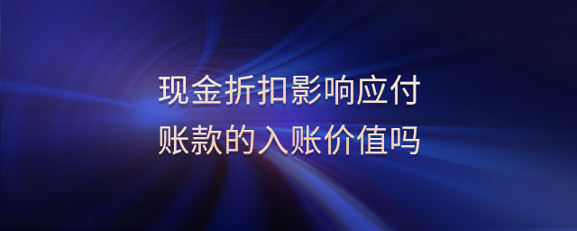 現(xiàn)金折扣影響應(yīng)付賬款的入賬價值嗎