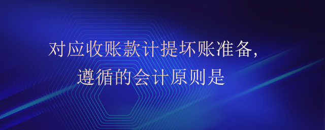 對應(yīng)收賬款計(jì)提壞賬準(zhǔn)備,遵循的會計(jì)原則是