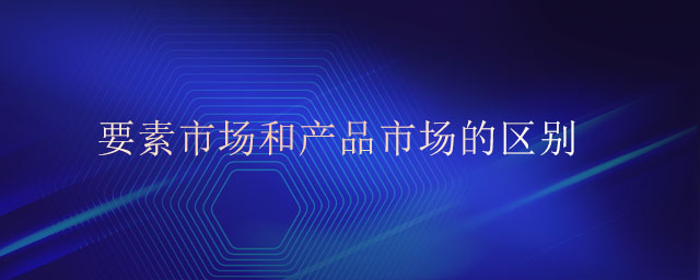要素市場(chǎng)和產(chǎn)品市場(chǎng)的區(qū)別